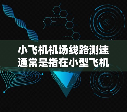 小飞机机场线路测速通常是指在小型飞机或飞行训练器在机场起降过程中，通过测量其飞行速度来评估飞行性能或训练效果。以下是一些可能的测速方法和相关信息