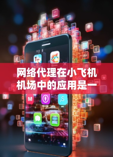 网络代理在小飞机机场中的应用是一个复杂但重要的课题，涉及多个方面的考虑。以下是对这一主题的详细分析和总结