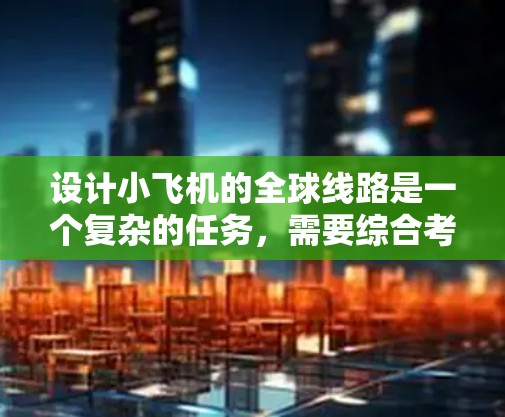 设计小飞机的全球线路是一个复杂的任务，需要综合考虑多个因素，包括地理位置、经济状况、旅游热点、货运需求以及飞行安全和成本效益。以下是一个结构化的框架，帮助规划小飞机的全球线路