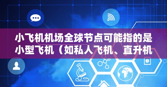 小飞机机场全球节点可能指的是小型飞机（如私人飞机、直升机或小型飞机）在全球范围内的机场分布。以下是一些关于小飞机机场的信息和全球节点的概述