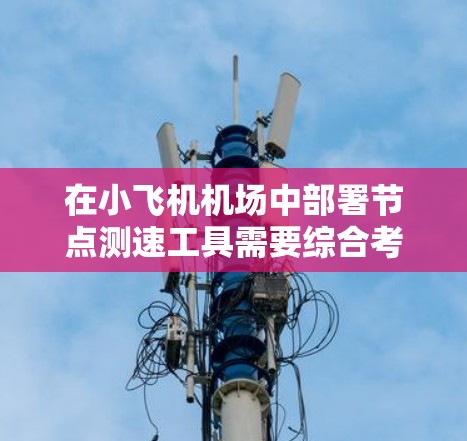 在小飞机机场中部署节点测速工具需要综合考虑多个关键因素，以确保工具的有效性和适用性。以下是为您量身定制的解决方案