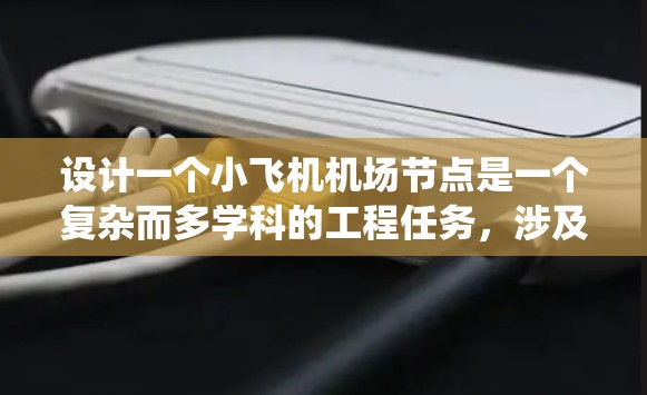 设计一个小飞机机场节点是一个复杂而多学科的工程任务，涉及硬件、软件、网络和系统集成等多个方面。以下是一个详细的设计方案，涵盖各个关键要素