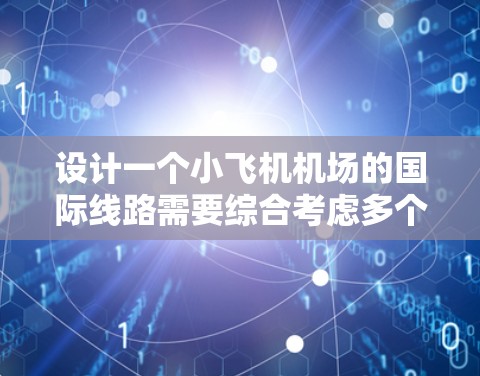设计一个小飞机机场的国际线路需要综合考虑多个因素，以确保其高效、安全和经济。以下是一个详细的规划和设计方案
