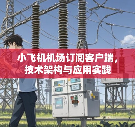 小飞机机场订阅客户端，技术架构与应用实践