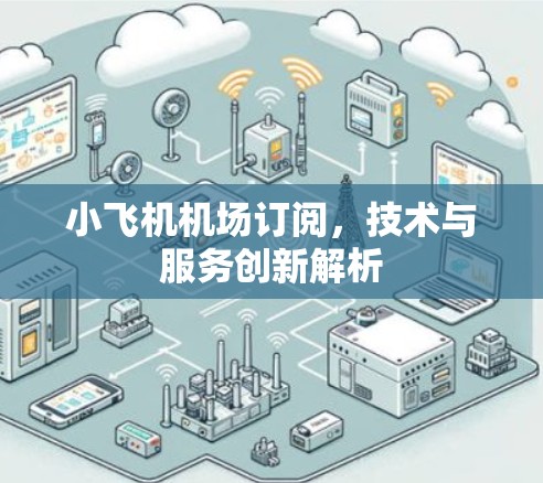 小飞机机场订阅，技术与服务创新解析