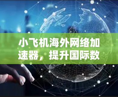 小飞机海外网络加速器，提升国际数据传输效率的高效解决方案