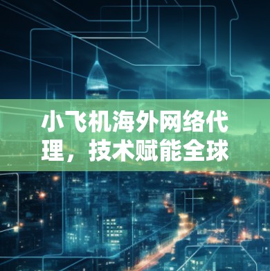 小飞机海外网络代理，技术赋能全球数字化转型