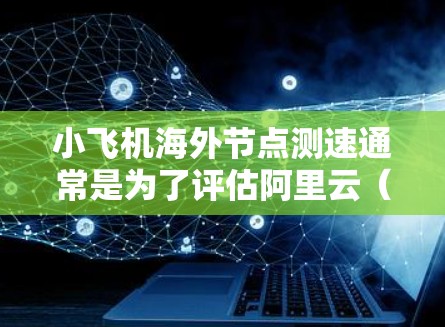 小飞机海外节点测速通常是为了评估阿里云（AliCloud）在海外地区提供的服务器节点的性能和网络延迟。以下是一些可能的方法和步骤来测量小飞机海外节点的速度