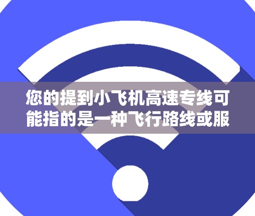您的提到小飞机高速专线可能指的是一种飞行路线或服务，专门为飞机提供快速运输或飞行路径。以下是一些可能的解释和相关信息