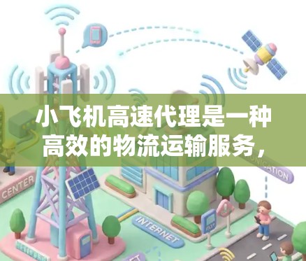 小飞机高速代理是一种高效的物流运输服务，主要利用小型飞机来快速运输关键物品。以下是其详细分析