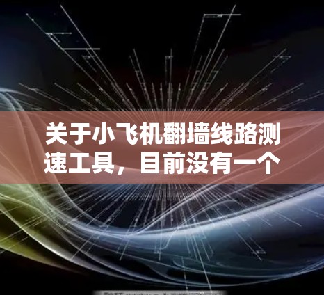 关于小飞机翻墙线路测速工具，目前没有一个公开的、广泛使用的工具具备这个特定的名称。因此，可能需要进一步明确你的需求或提供更多背景信息，以便更准确地为你提供帮助