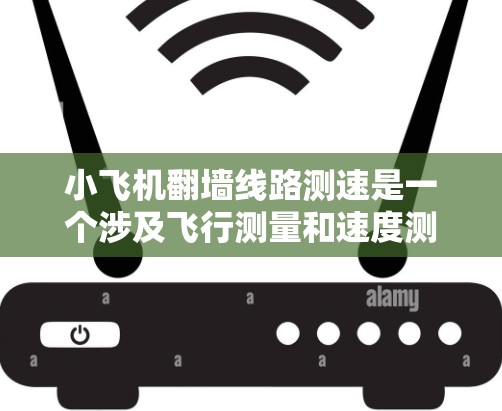 小飞机翻墙线路测速是一个涉及飞行测量和速度测量的技术问题。以下是一些可能的解释和解决方案
