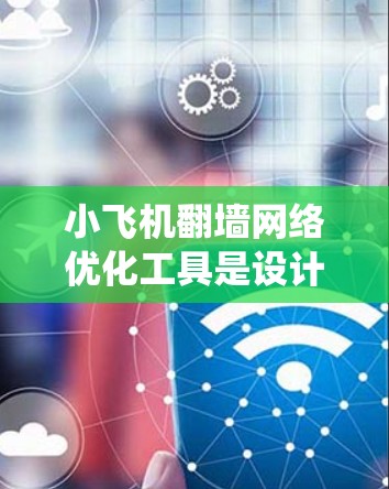小飞机翻墙网络优化工具是设计用于帮助用户绕过网络限制和防火墙，访问被限制的网站或内容的工具。以下是对该工具的详细分析和总结