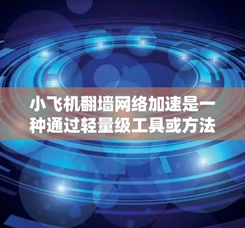 小飞机翻墙网络加速是一种通过轻量级工具或方法绕过网络限制，快速访问互联网资源的技术。以下是对该技术的详细分析