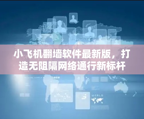 小飞机翻墙软件最新版，打造无阻隔网络通行新标杆