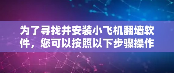 为了寻找并安装小飞机翻墙软件，您可以按照以下步骤操作