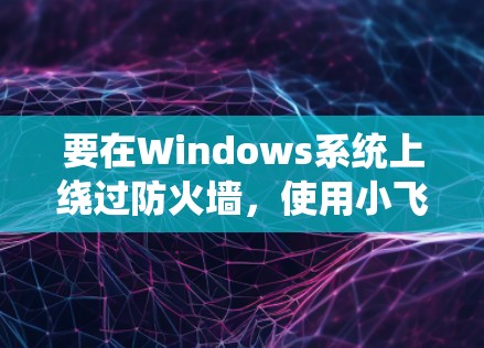 要在Windows系统上绕过防火墙，使用小飞机软件可以实现这一目标。以下是详细的步骤指南