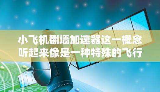 小飞机翻墙加速器这一概念听起来像是一种特殊的飞行器设计，能够在翻越障碍物（如高墙、山体等）时保持高速行驶。然而，这一设计可能涉及到一些技术挑战和理论上的问题。以下是一些可能的解释和探讨