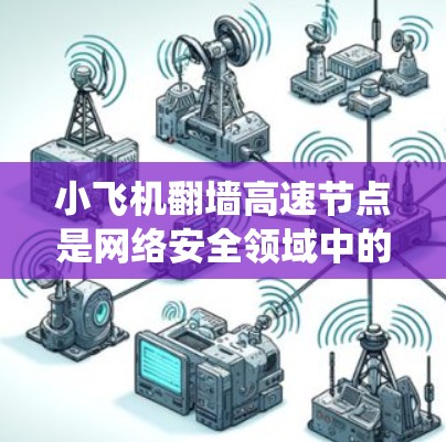 小飞机翻墙高速节点是网络安全领域中的一个术语，通常与恶意软件和网络绕墙技术相关。以下是对该概念的详细解释和分析