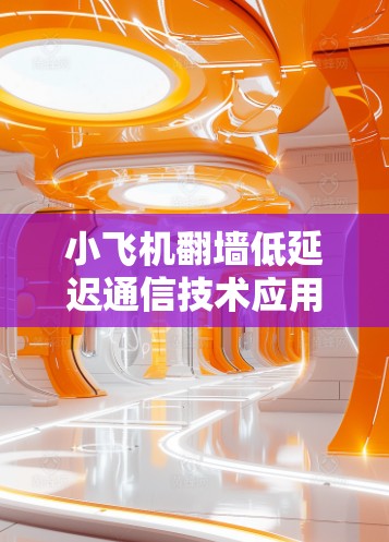 小飞机翻墙低延迟通信技术应用与分析
