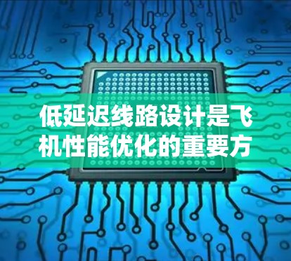 低延迟线路设计是飞机性能优化的重要方面，涉及多个关键技术和设计要点。以下是对该问题的系统分析和总结