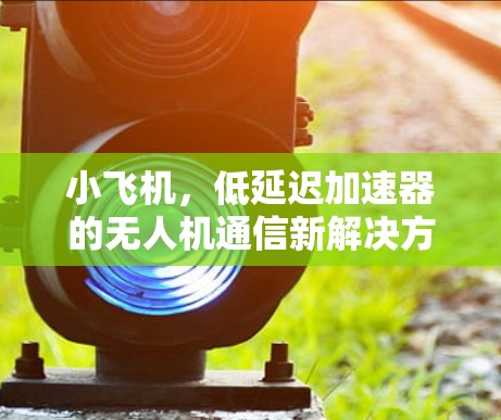 小飞机，低延迟加速器的无人机通信新解决方案