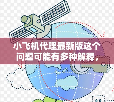 小飞机代理最新版这个问题可能有多种解释，具体取决于小飞机指的是什么产品。如果小飞机是某个品牌的产品，比如手机、电子设备或者其他小型飞行器（如无人机）那么最新版可能指的是该产品的最新版本或更新