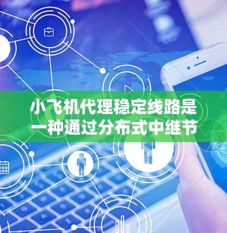 小飞机代理稳定线路是一种通过分布式中继节点实现网络数据传输的技术，旨在提供高可靠性和稳定性的解决方案。以下是对小飞机代理稳定线路的详细分析和总结