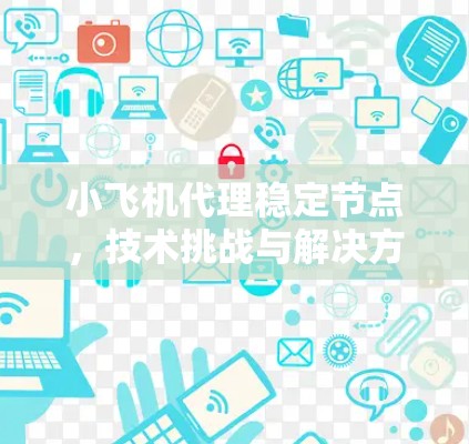 小飞机代理稳定节点，技术挑战与解决方案分析