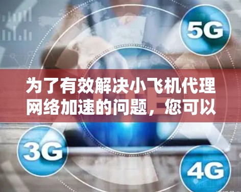 为了有效解决小飞机代理网络加速的问题，您可以按照以下步骤进行