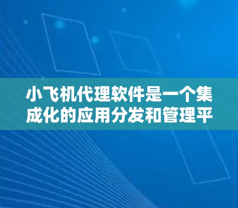 小飞机代理软件是一个集成化的应用分发和管理平台，旨在帮助开发者和企业高效地分发、管理和监控软件应用。以下是对小飞机代理软件的详细分析
