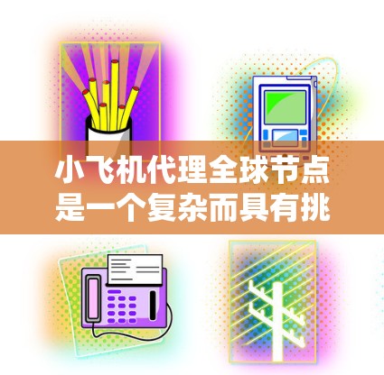 小飞机代理全球节点是一个复杂而具有挑战性的项目，涉及技术、管理、法律和战略等多个方面。以下是对这一概念的详细分析和总结