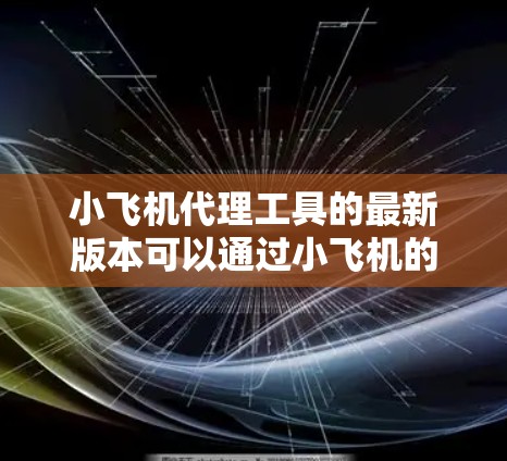 小飞机代理工具的最新版本可以通过小飞机的官方网站或相关的更新渠道获取。以下是一些可能的步骤