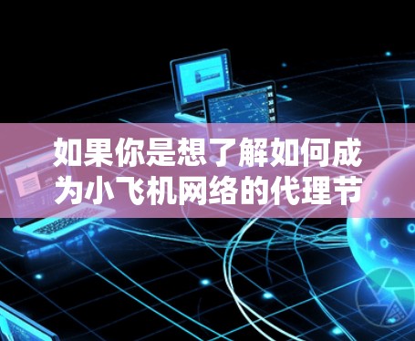 如果你是想了解如何成为小飞机网络的代理节点，或者如何使用小飞机代理节点服务，可能需要了解以下几点