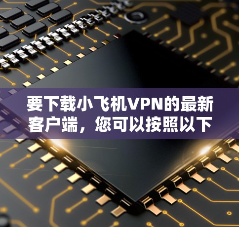 要下载小飞机VPN的最新客户端，您可以按照以下步骤操作