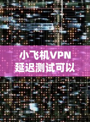 小飞机VPN延迟测试可以按照以下步骤进行