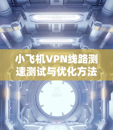 小飞机VPN线路测速测试与优化方法