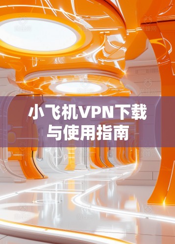 小飞机VPN下载与使用指南