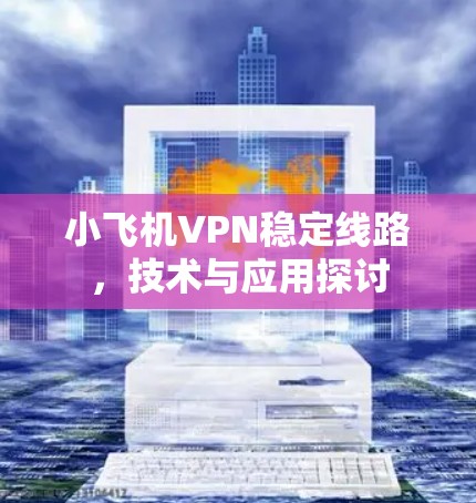 小飞机VPN稳定线路，技术与应用探讨