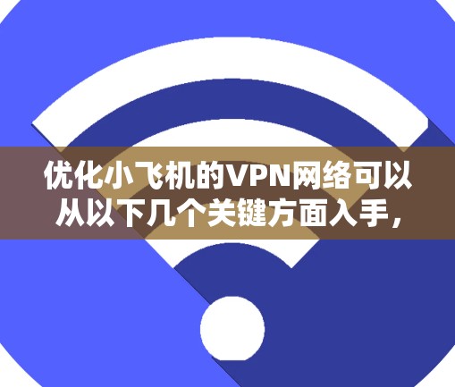 优化小飞机的VPN网络可以从以下几个关键方面入手，以确保网络的安全性和性能