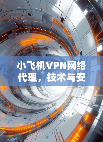 小飞机VPN网络代理，技术与安全的双重挑战