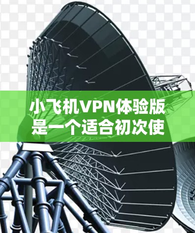 小飞机VPN体验版是一个适合初次使用VPN用户的工具，以下是使用步骤和注意事项