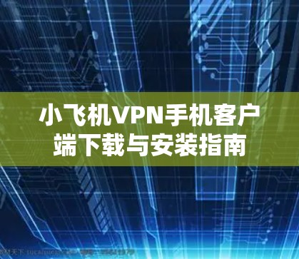 小飞机VPN手机客户端下载与安装指南