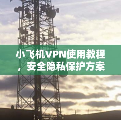 小飞机VPN使用教程，安全隐私保护方案