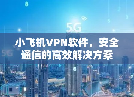 小飞机VPN软件，安全通信的高效解决方案
