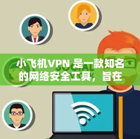 小飞机VPN 是一款知名的网络安全工具，旨在帮助用户保护隐私和安全。以下是关于小飞机VPN 更新的详细信息