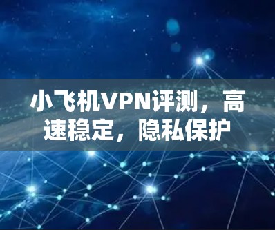小飞机VPN评测，高速稳定，隐私保护全面