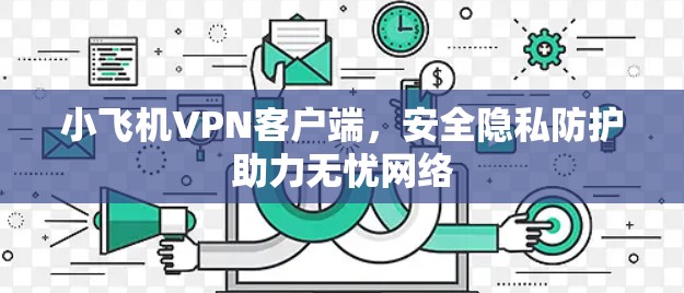 小飞机VPN客户端，安全隐私防护助力无忧网络