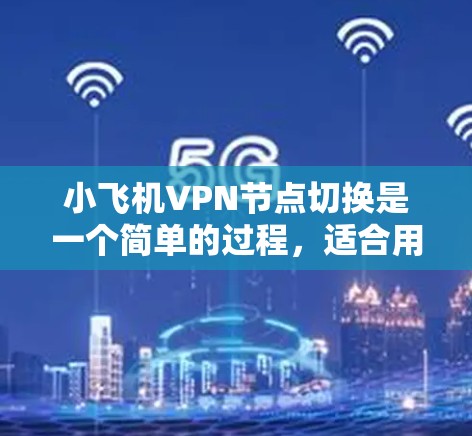 小飞机VPN节点切换是一个简单的过程，适合用户根据需求切换到最佳的服务器以优化连接体验。以下是详细的步骤指南