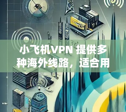 小飞机VPN 提供多种海外线路，适合用户需要绕过国内网络限制或访问国外服务器的需求。以下是一些常用的线路推荐